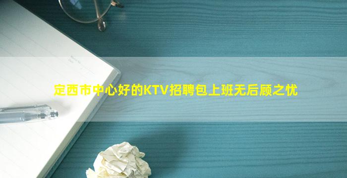 定西市中心好的KTV招聘包上班无后顾之忧